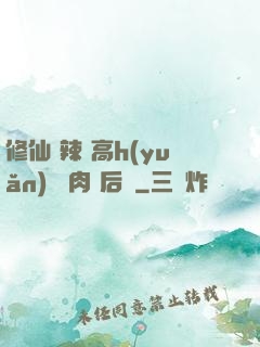 修仙 辣 高h(yuǎn) 濃肉 后宮